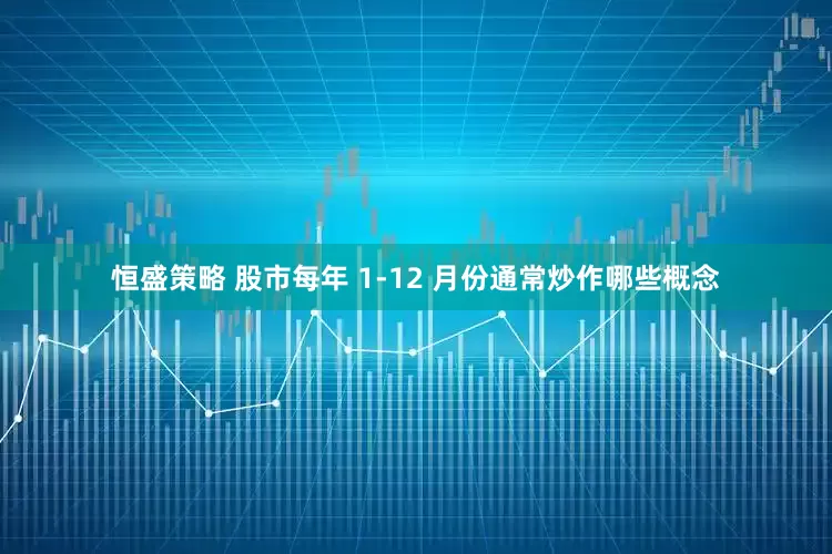 恒盛策略 股市每年 1-12 月份通常炒作哪些概念