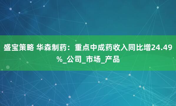 盛宝策略 华森制药：重点中成药收入同比增24.49%_公司_市场_产品