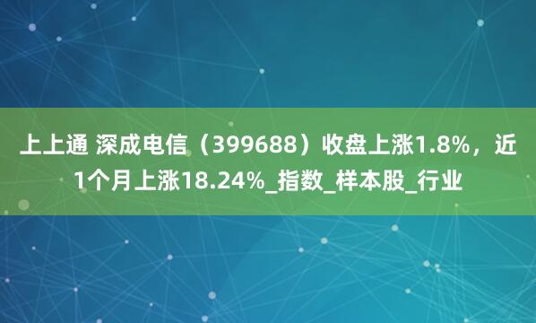 上上通 深成电信（399688）收盘上涨1.8%，近1个月上涨18.24%_指数_样本股_行业
