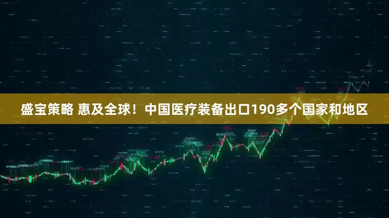 盛宝策略 惠及全球！中国医疗装备出口190多个国家和地区