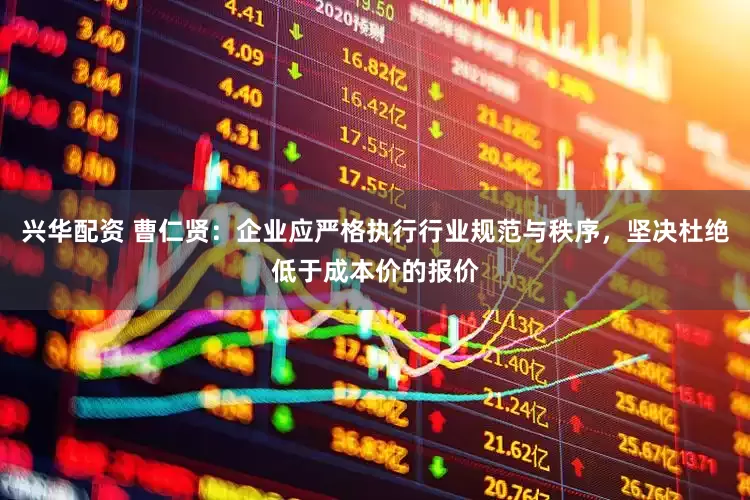 兴华配资 曹仁贤：企业应严格执行行业规范与秩序，坚决杜绝低于成本价的报价
