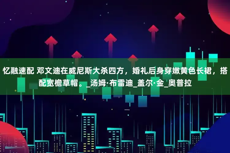 忆融速配 邓文迪在威尼斯大杀四方，婚礼后身穿嫩黄色长裙，搭配宽檐草帽。_汤姆·布雷迪_盖尔·金_奥普拉
