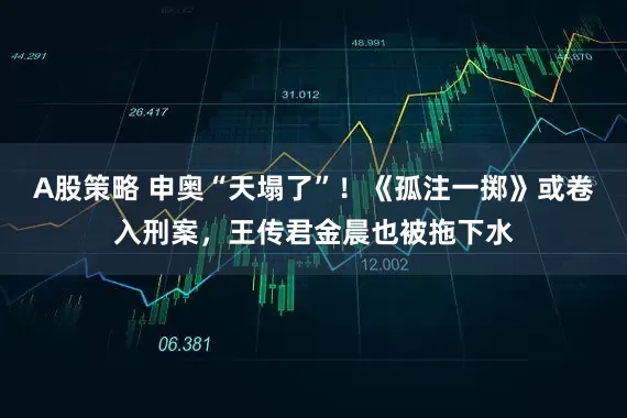 A股策略 申奥“天塌了”！《孤注一掷》或卷入刑案，王传君金晨也被拖下水
