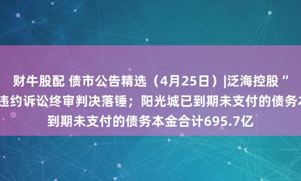 财牛股配 债市公告精选（4月25日）|泛海控股“18海控01”债券违约诉讼终审判决落锤；阳光城已到期未支付的债务本金合计695.7亿