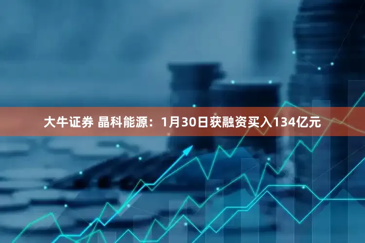 大牛证券 晶科能源：1月30日获融资买入134亿元