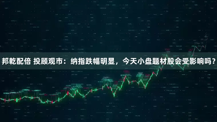 邦乾配倍 投顾观市：纳指跌幅明显，今天小盘题材股会受影响吗？