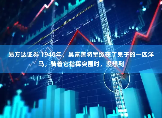 易方达证券 1940年，吴富善将军缴获了鬼子的一匹洋马，骑着它指挥突围时，没想到